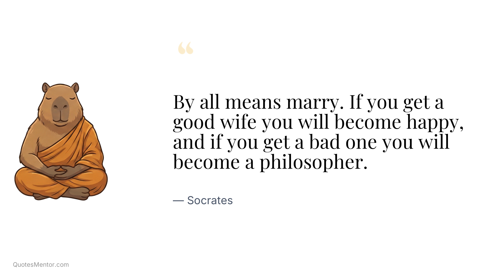 By all means marry. If you get a good wife you will become happy, and if you get a bad one you will become a philosopher. - Socrates