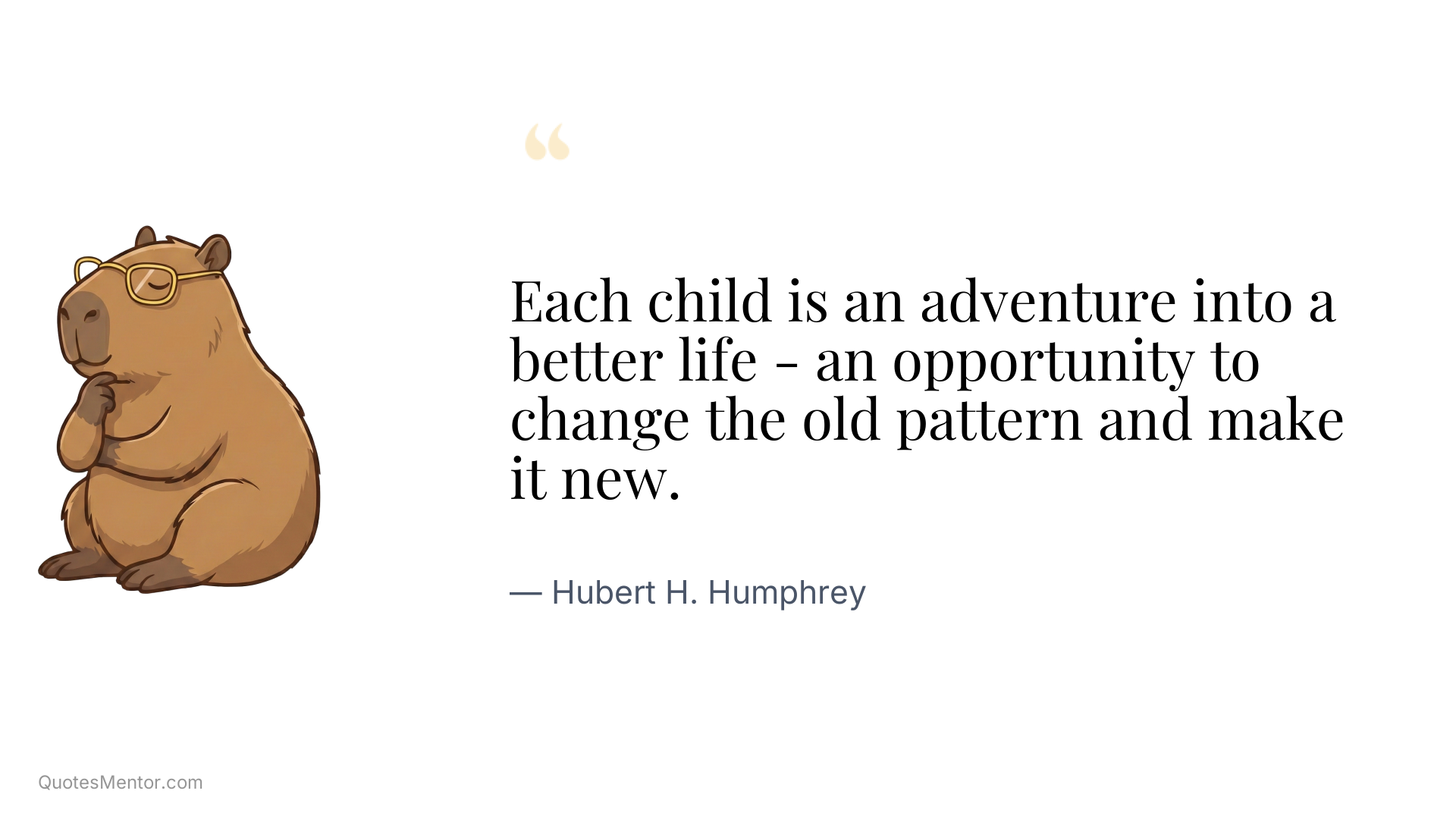 Each child is an adventure into a better life - an opportunity to change the old pattern and make it new. - Hubert H. Humphrey