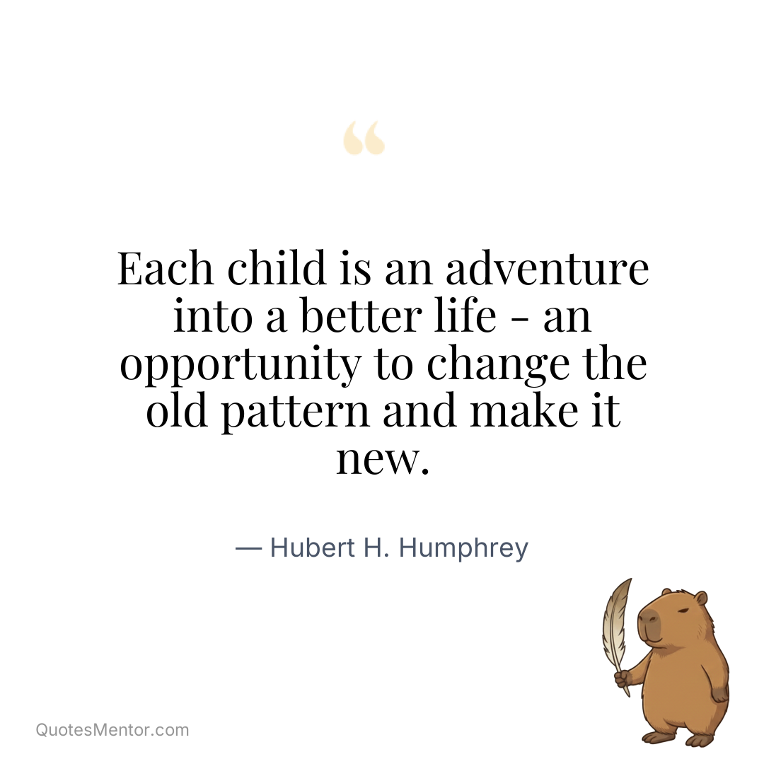 Each child is an adventure into a better life – an opportunity to change the old pattern and make it new. - Hubert H. Humphrey