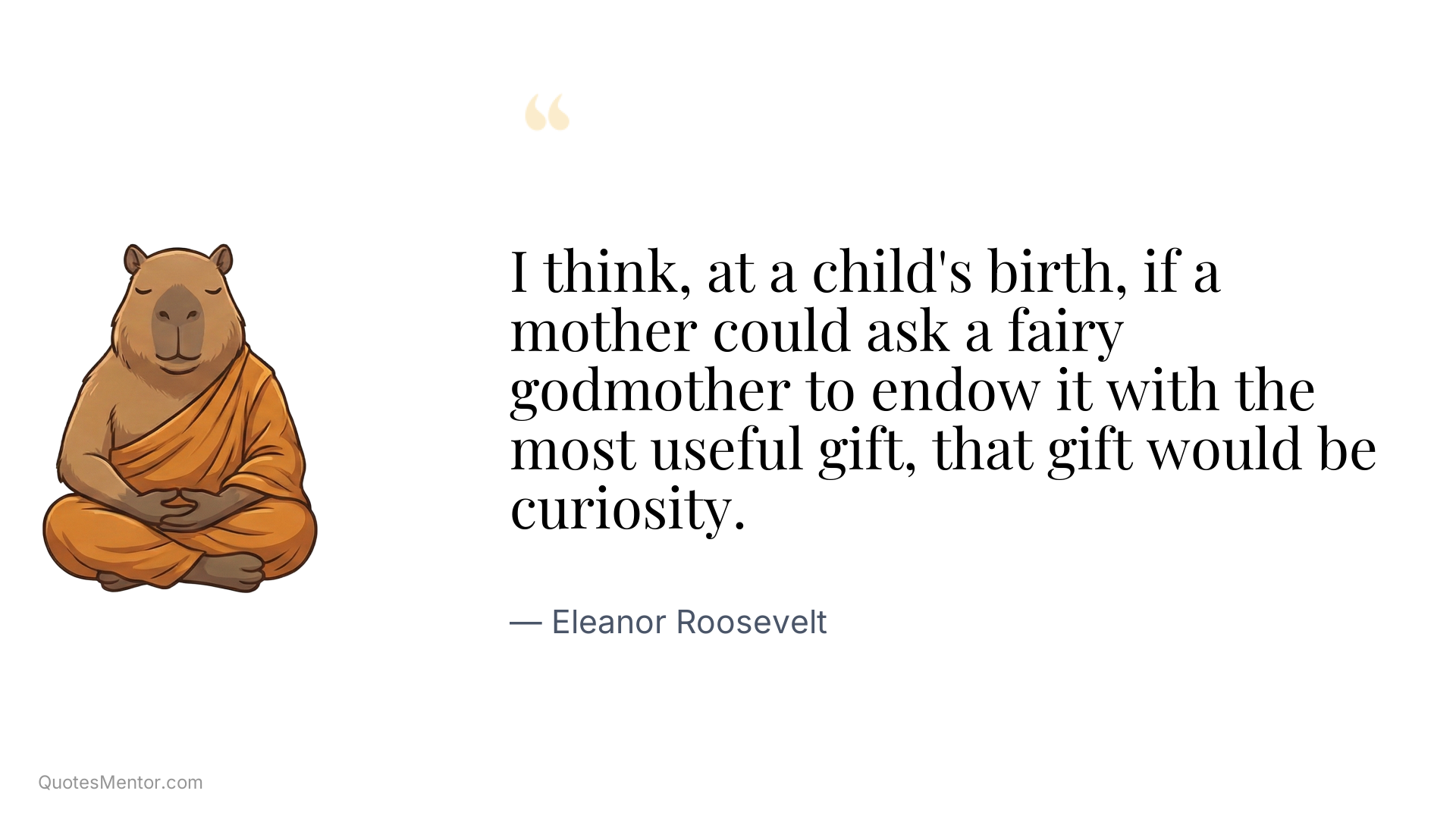 I think, at a child's birth, if a mother could ask a fairy godmother to endow it with the most useful gift, that gift would be curiosity. - Eleanor Roosevelt