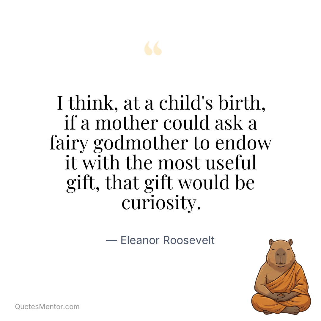 I think, at a child’s birth, if a mother could ask a fairy godmother to endow it with the most useful gift, that gift would be curiosity. - Eleanor Roosevelt
