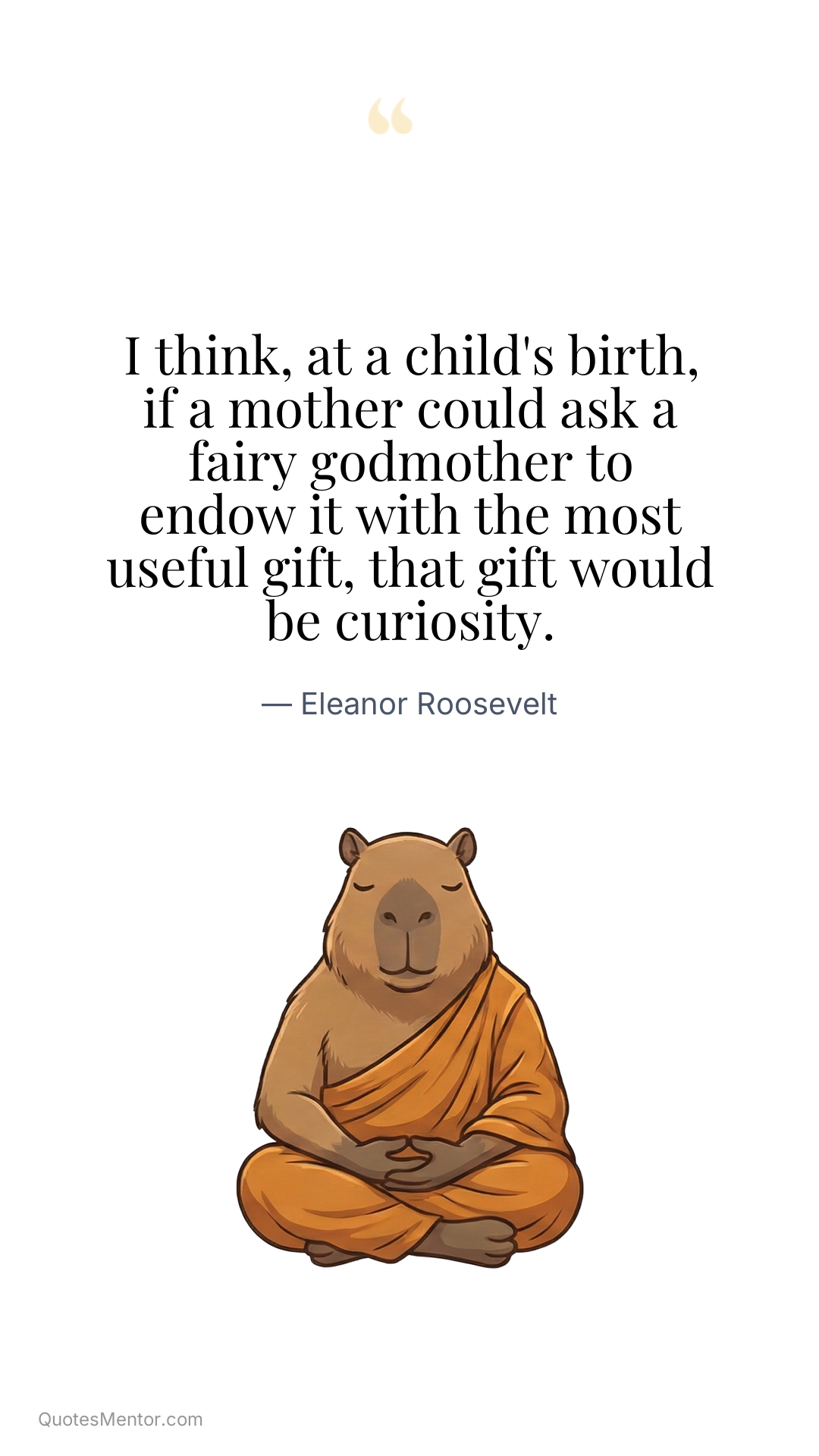 I think, at a child's birth, if a mother could ask a fairy godmother to endow it with the most useful gift, that gift would be curiosity. - Eleanor Roosevelt