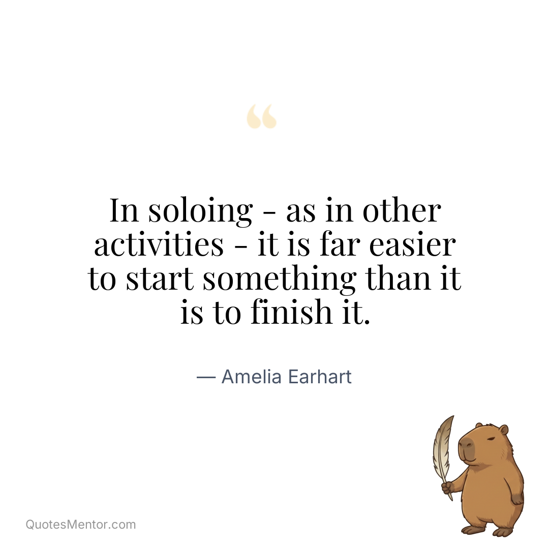 In soloing – as in other activities – it is far easier to start something than it is to finish it. - Amelia Earhart