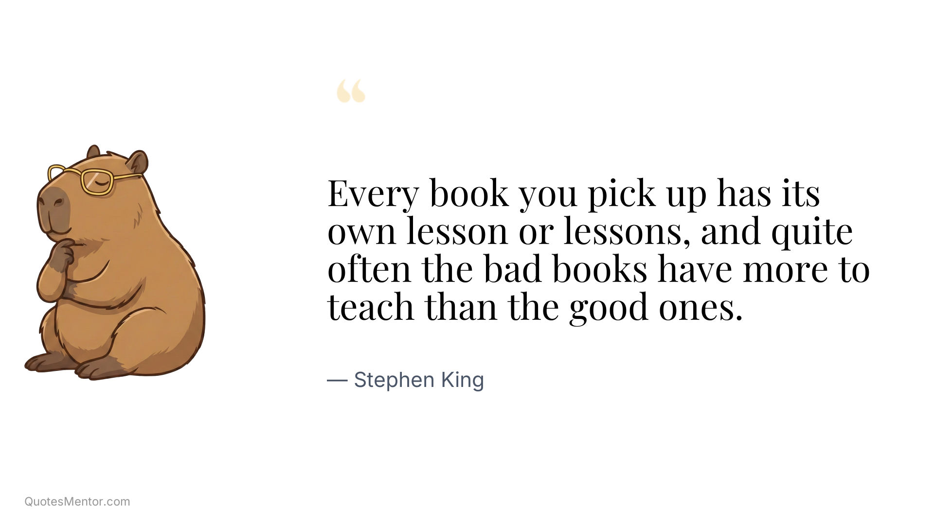Every book you pick up has its own lesson or lessons, and quite often the bad books have more to teach than the good ones. - Stephen King