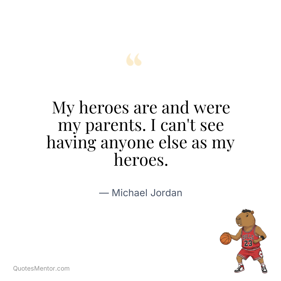 My heroes are and were my parents. I can’t see having anyone else as my heroes. - Michael Jordan