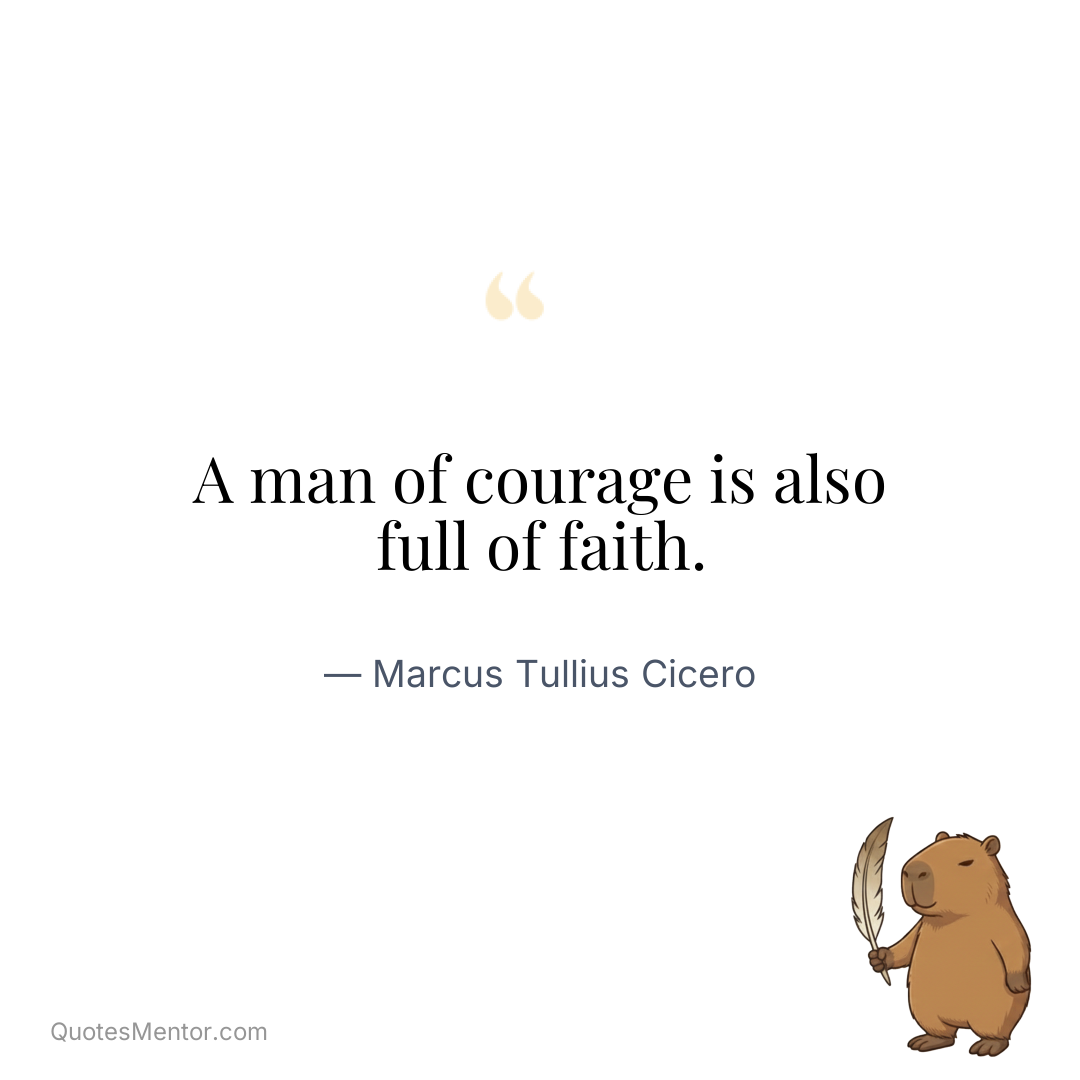 A man of courage is also full of faith. - Marcus Tullius Cicero