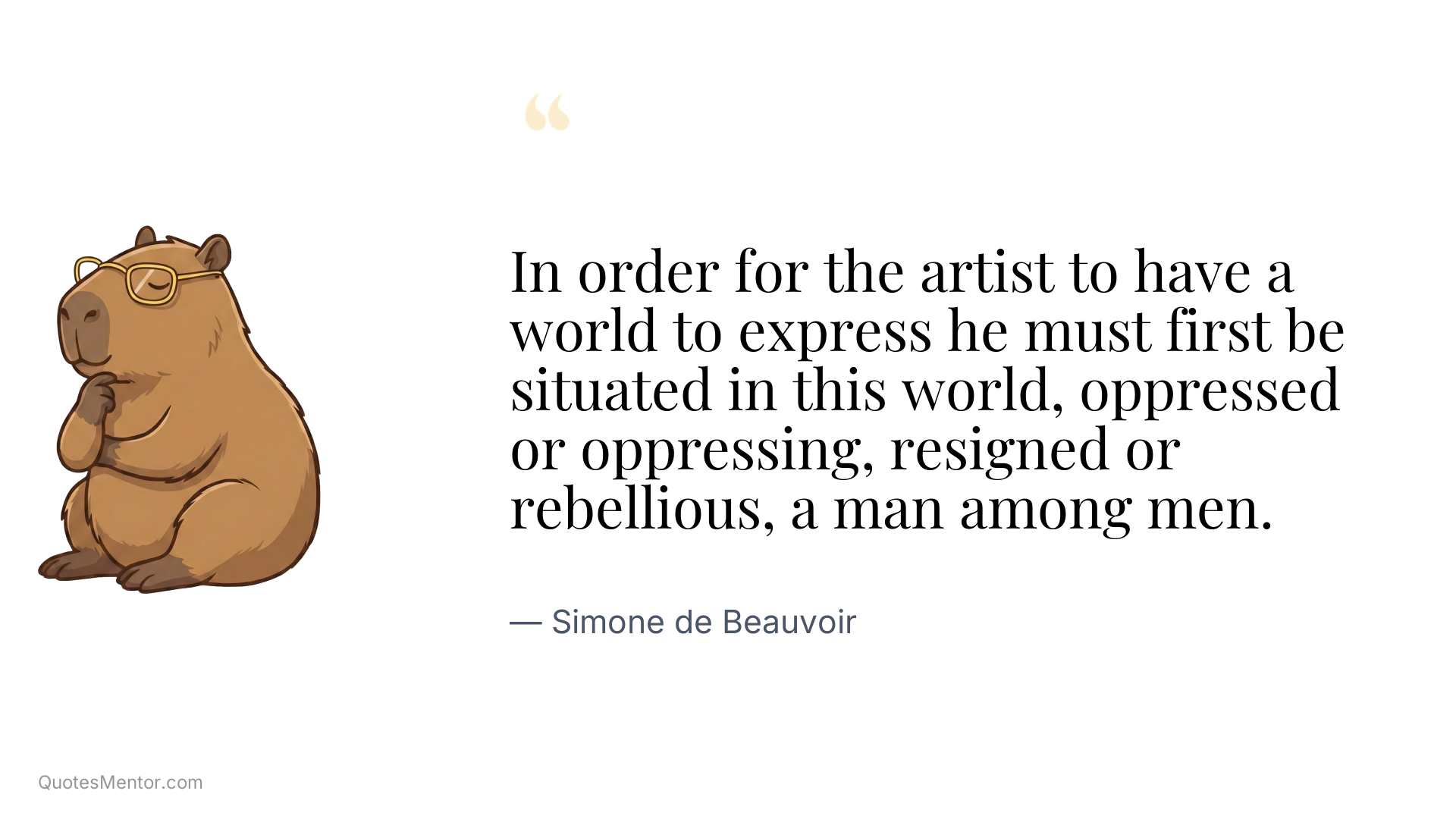 In order for the artist to have a world to express he must first be situated in this world, oppressed or oppressing, resigned or rebellious, a man among men. - Simone de Beauvoir