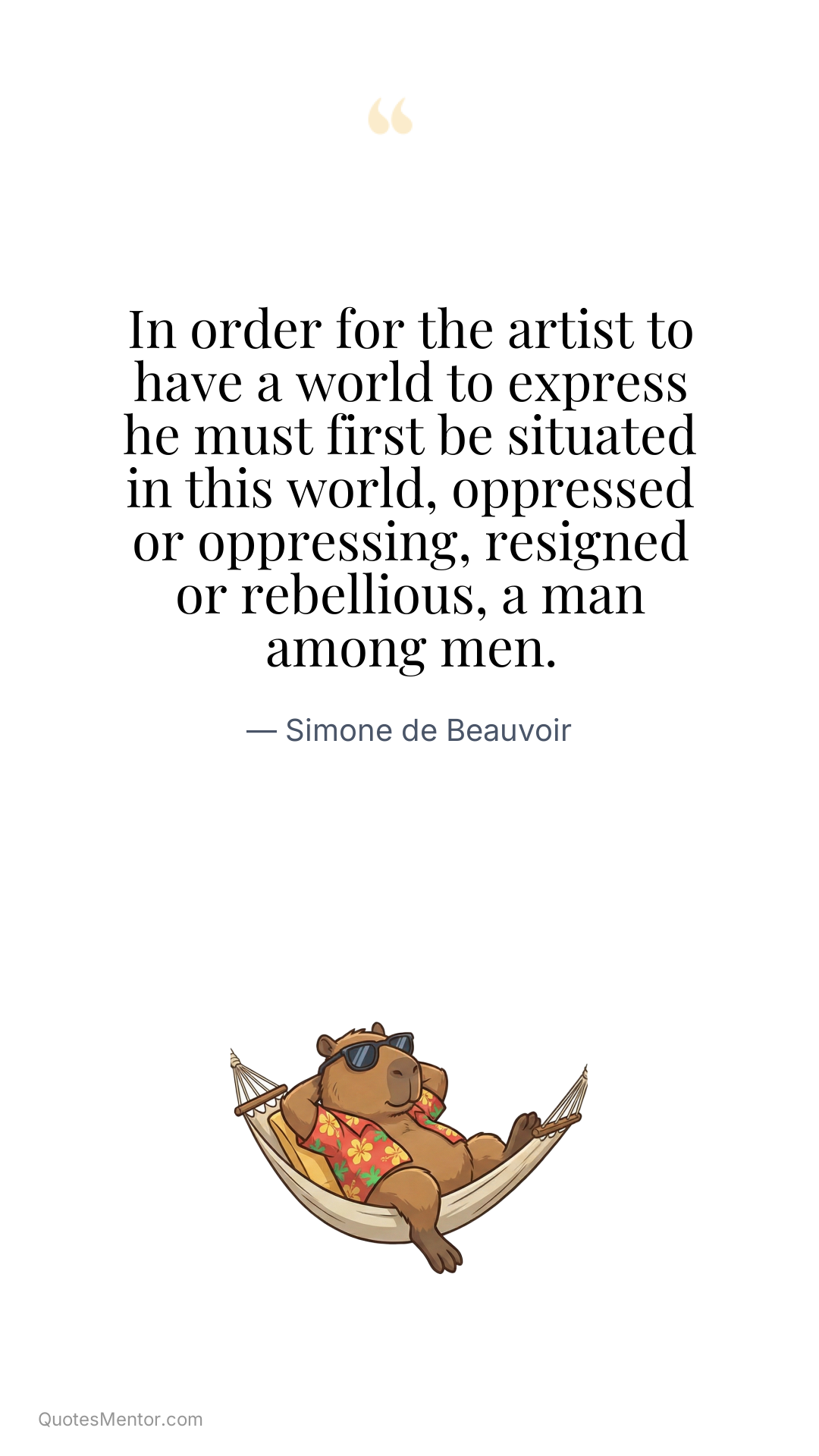 In order for the artist to have a world to express he must first be situated in this world, oppressed or oppressing, resigned or rebellious, a man among men. - Simone de Beauvoir