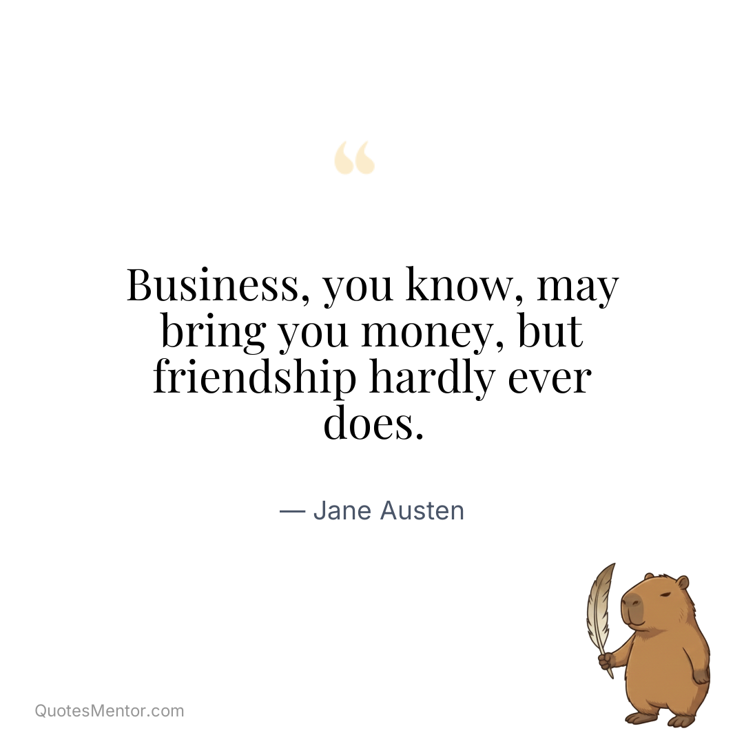 Business, you know, may bring you money, but friendship hardly ever does. - Jane Austen