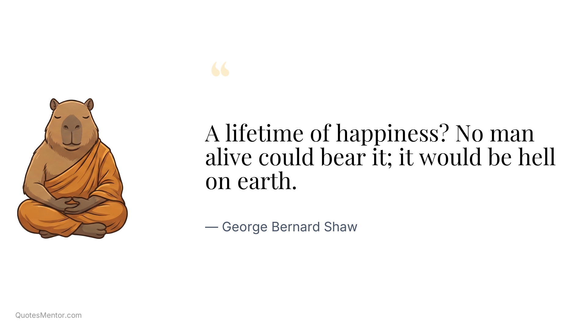 A lifetime of happiness? No man alive could bear it; it would be hell on earth. - George Bernard Shaw