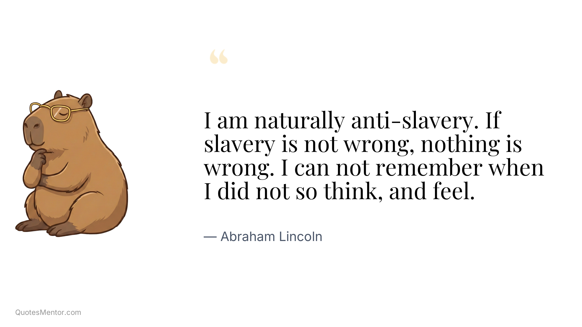 I am naturally anti-slavery. If slavery is not wrong, nothing is wrong. I can not remember when I did not so think, and feel. - Abraham Lincoln