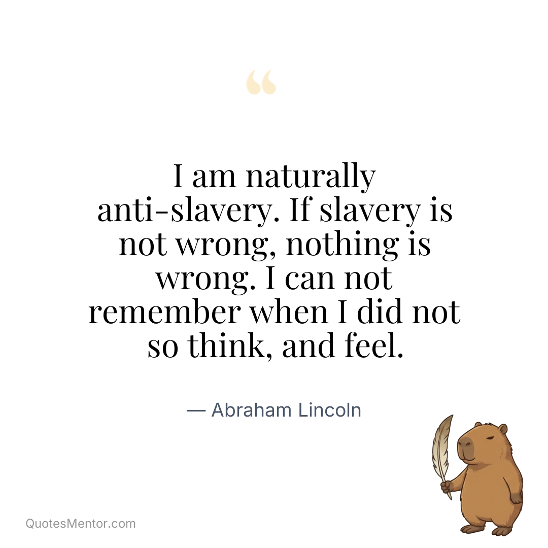 I am naturally anti-slavery. If slavery is not wrong, nothing is wrong. I can not remember when I did not so think, and feel. - Abraham Lincoln