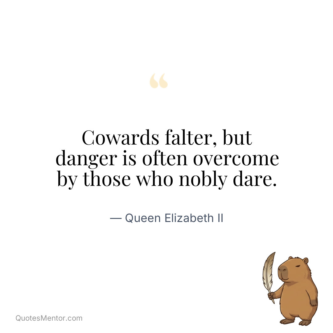 Cowards falter, but danger is often overcome by those who nobly dare. - Queen Elizabeth II