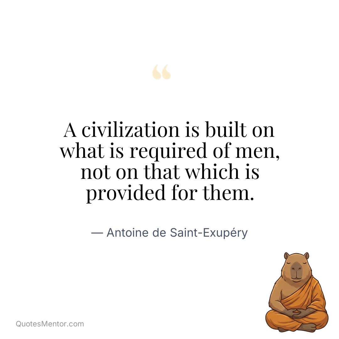 A civilization is built on what is required of men, not on that which is provided for them. - Antoine de Saint-Exupéry