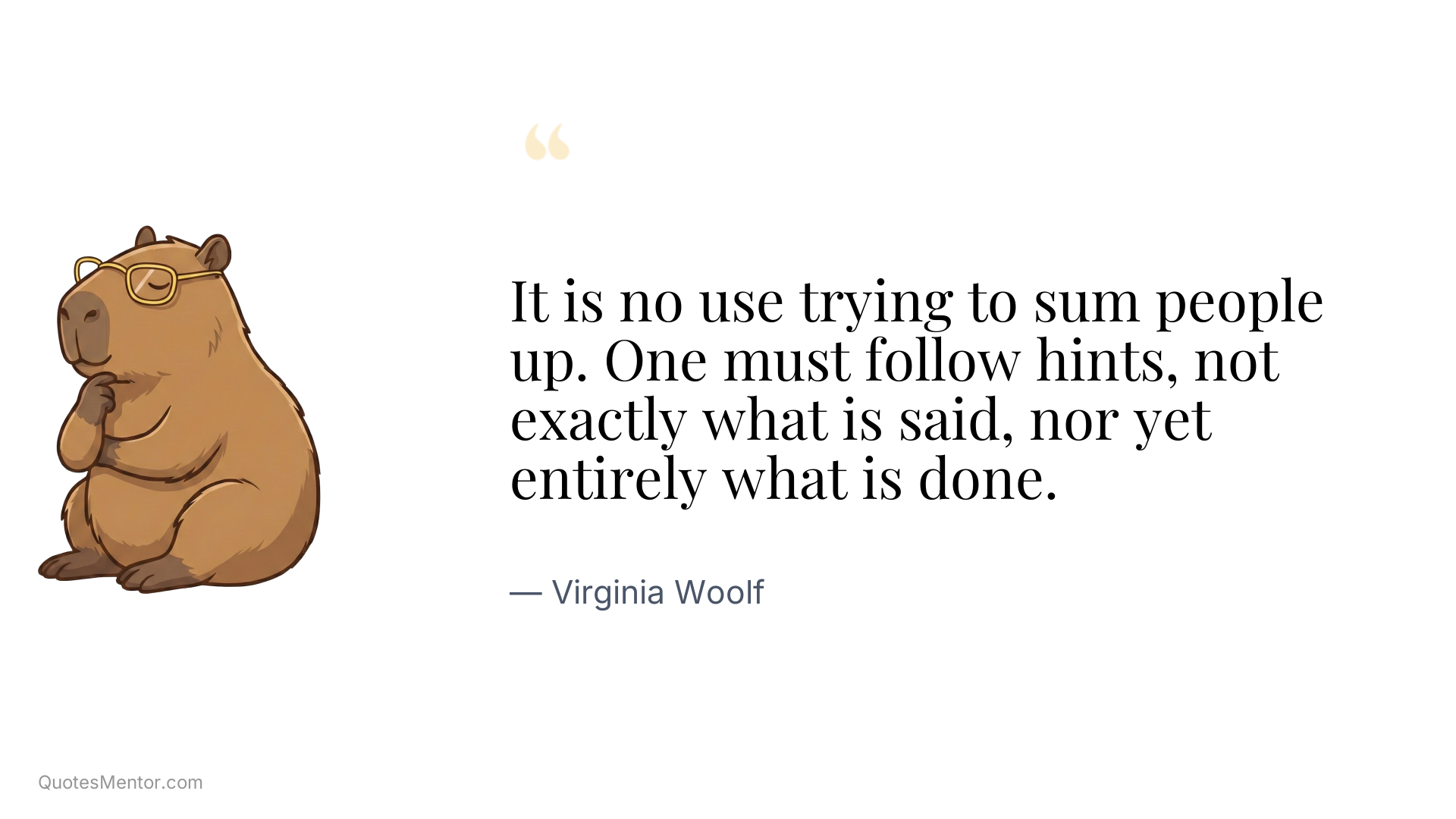 It is no use trying to sum people up. One must follow hints, not exactly what is said, nor yet entirely what is done. - Virginia Woolf
