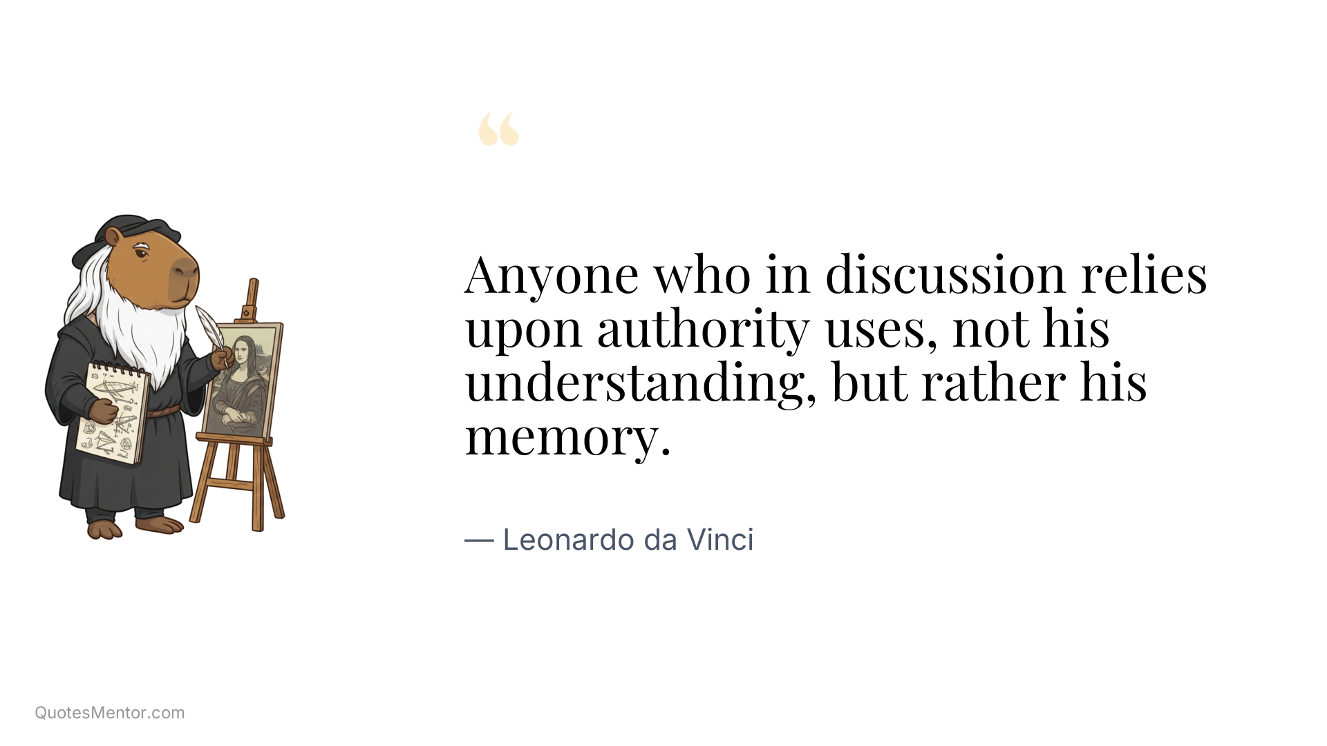 Anyone who in discussion relies upon authority uses, not his understanding, but rather his memory. - Leonardo da Vinci