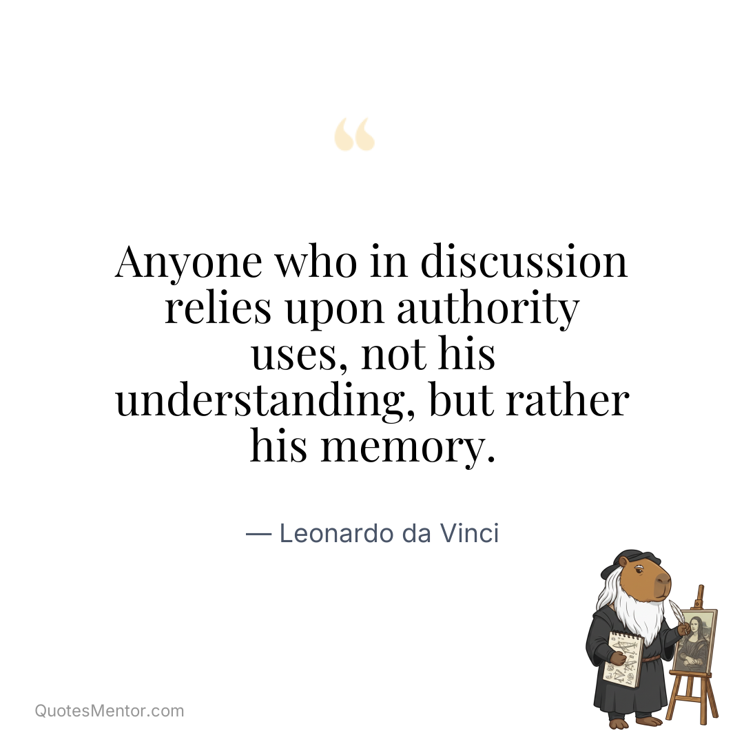 Anyone who in discussion relies upon authority uses, not his understanding, but rather his memory. - Leonardo da Vinci