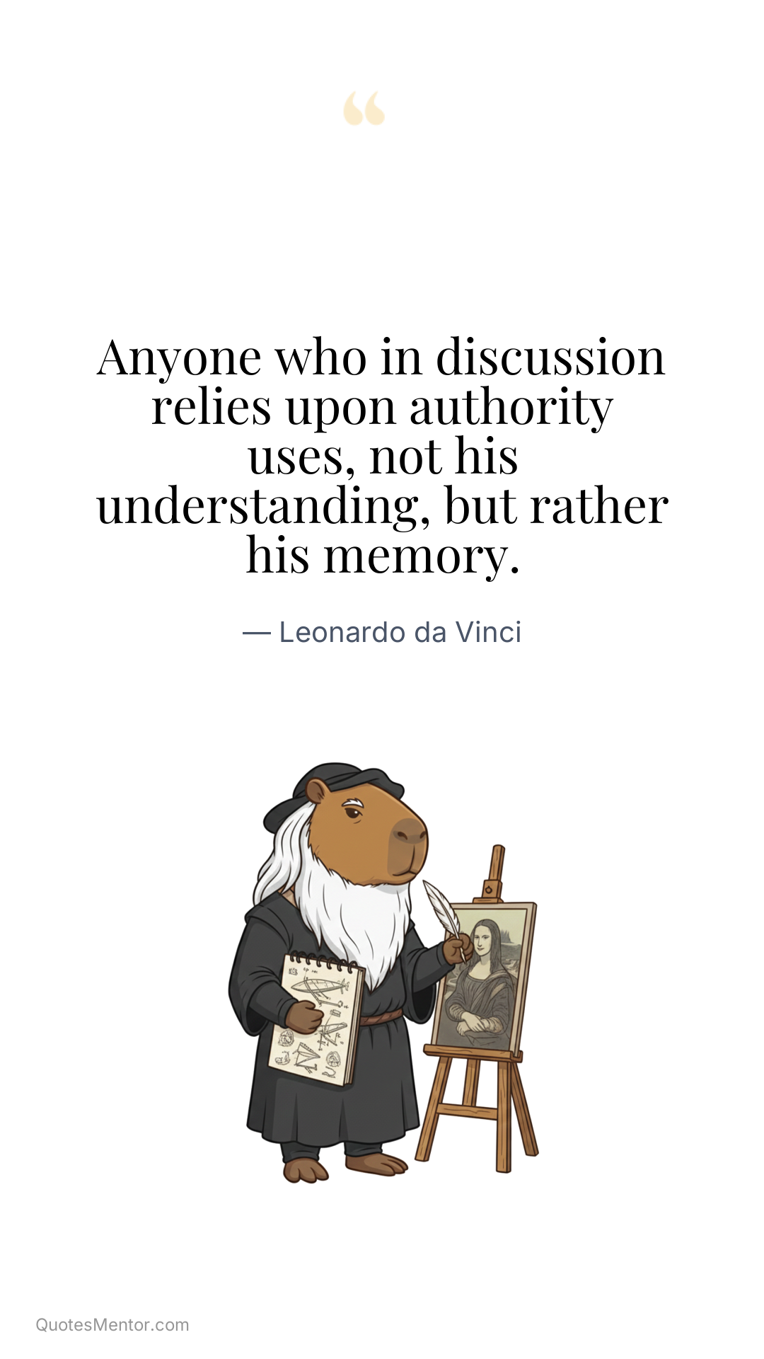 Anyone who in discussion relies upon authority uses, not his understanding, but rather his memory. - Leonardo da Vinci