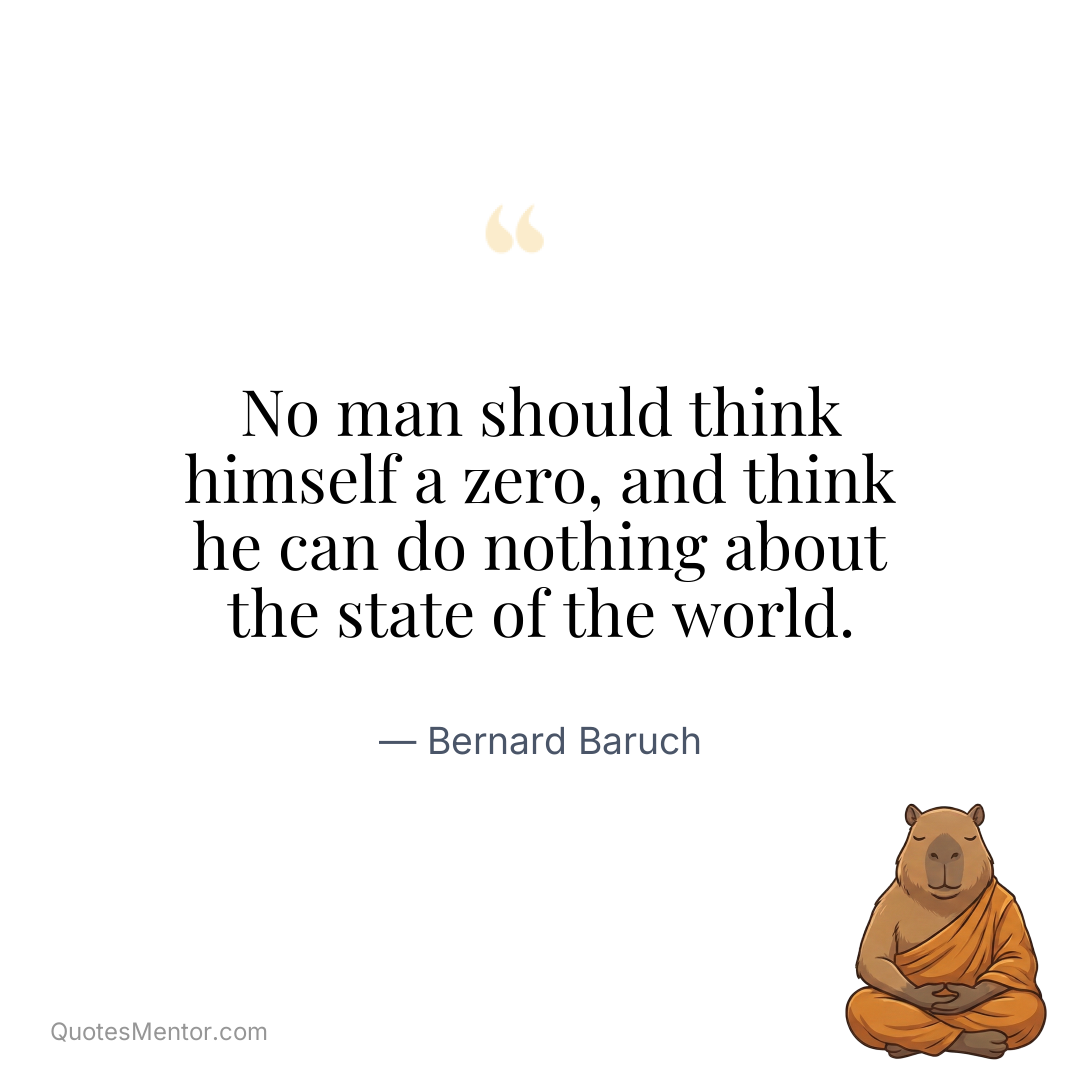 No man should think himself a zero, and think he can do nothing about the state of the world. - Bernard Baruch