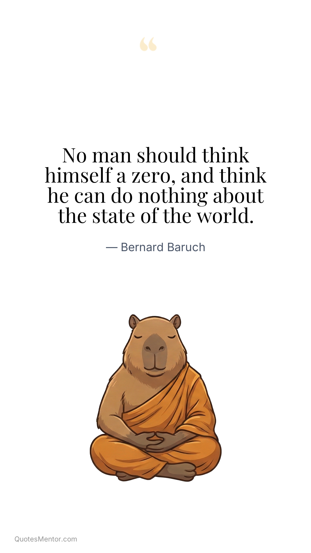 No man should think himself a zero, and think he can do nothing about the state of the world. - Bernard Baruch