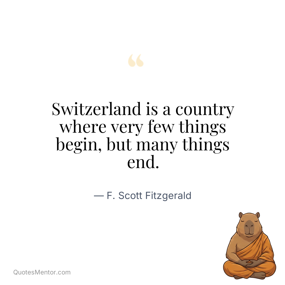 Switzerland is a country where very few things begin, but many things end. - F. Scott Fitzgerald