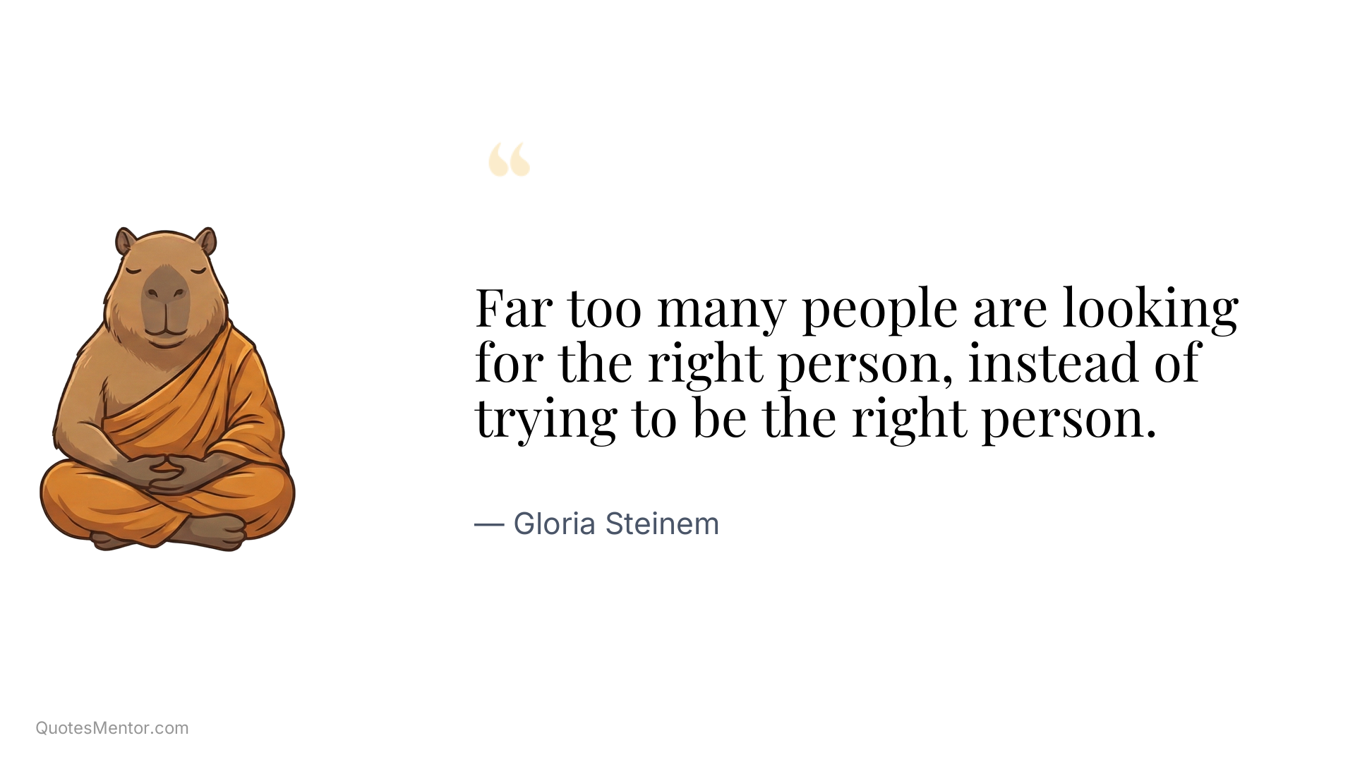 Far too many people are looking for the right person, instead of trying to be the right person. - Gloria Steinem