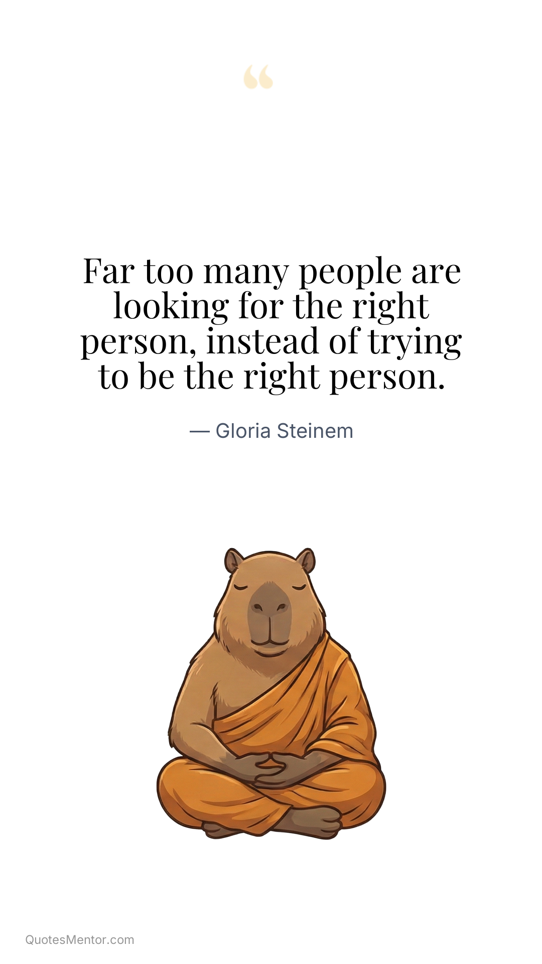 Far too many people are looking for the right person, instead of trying to be the right person. - Gloria Steinem