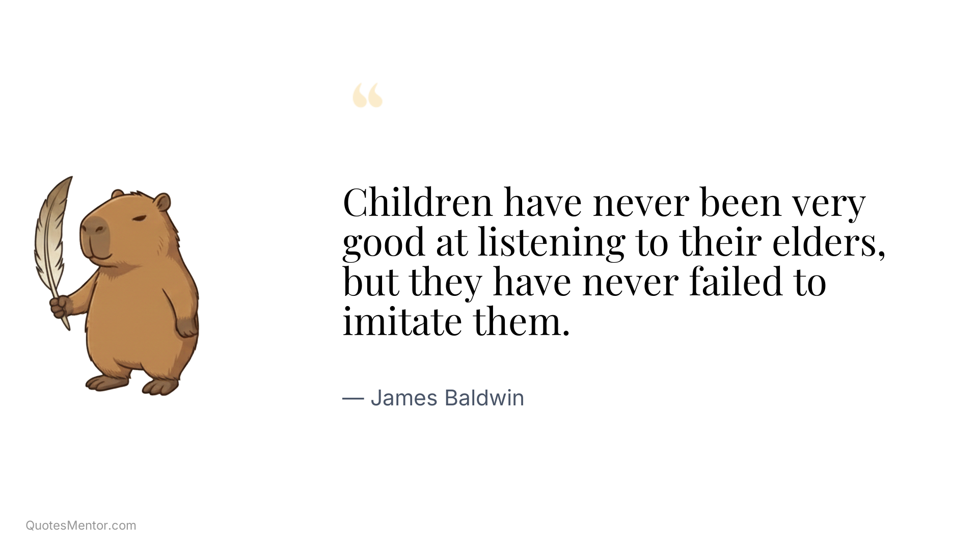 Children have never been very good at listening to their elders, but they have never failed to imitate them. - James Baldwin
