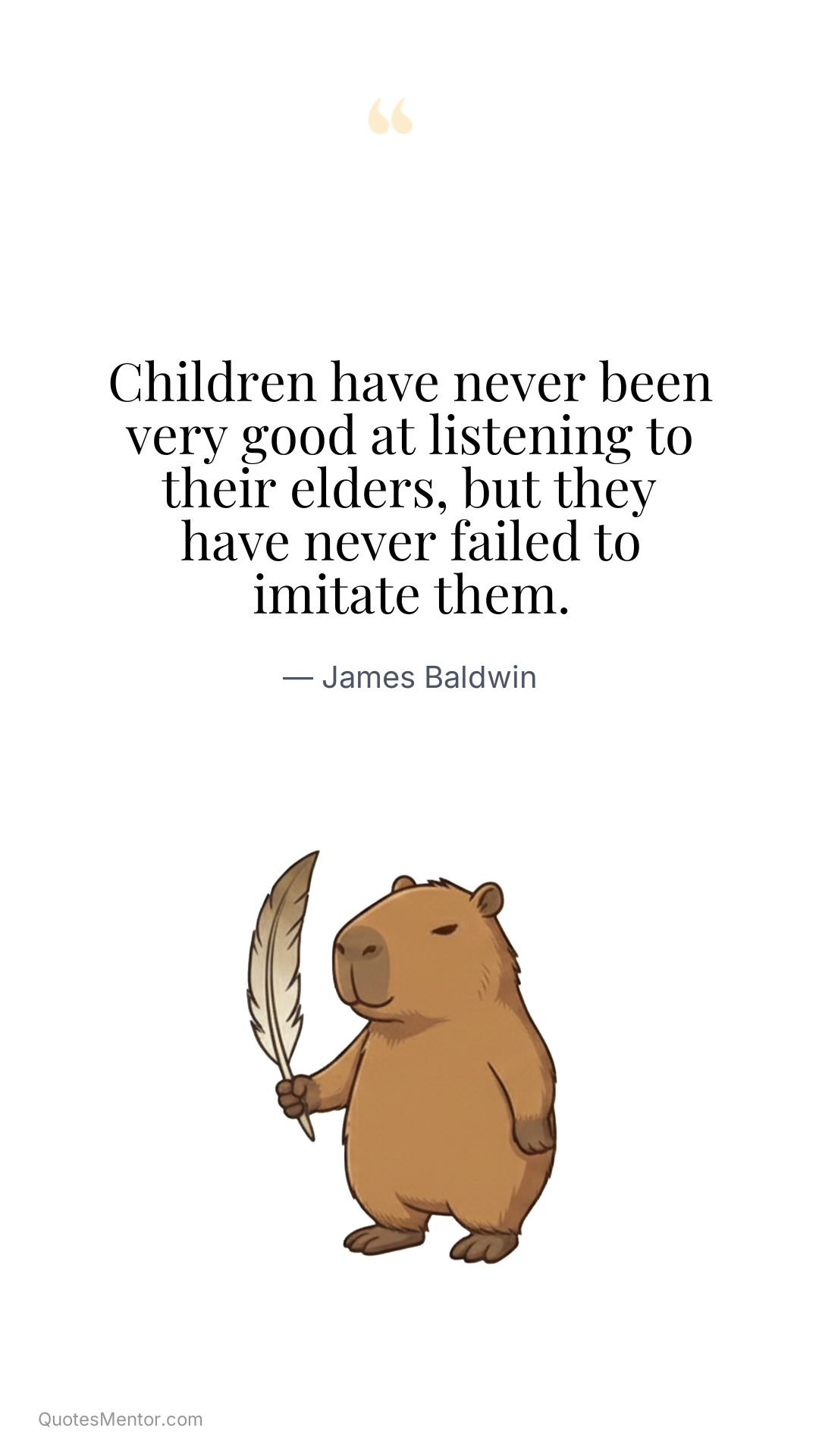 Children have never been very good at listening to their elders, but they have never failed to imitate them. - James Baldwin
