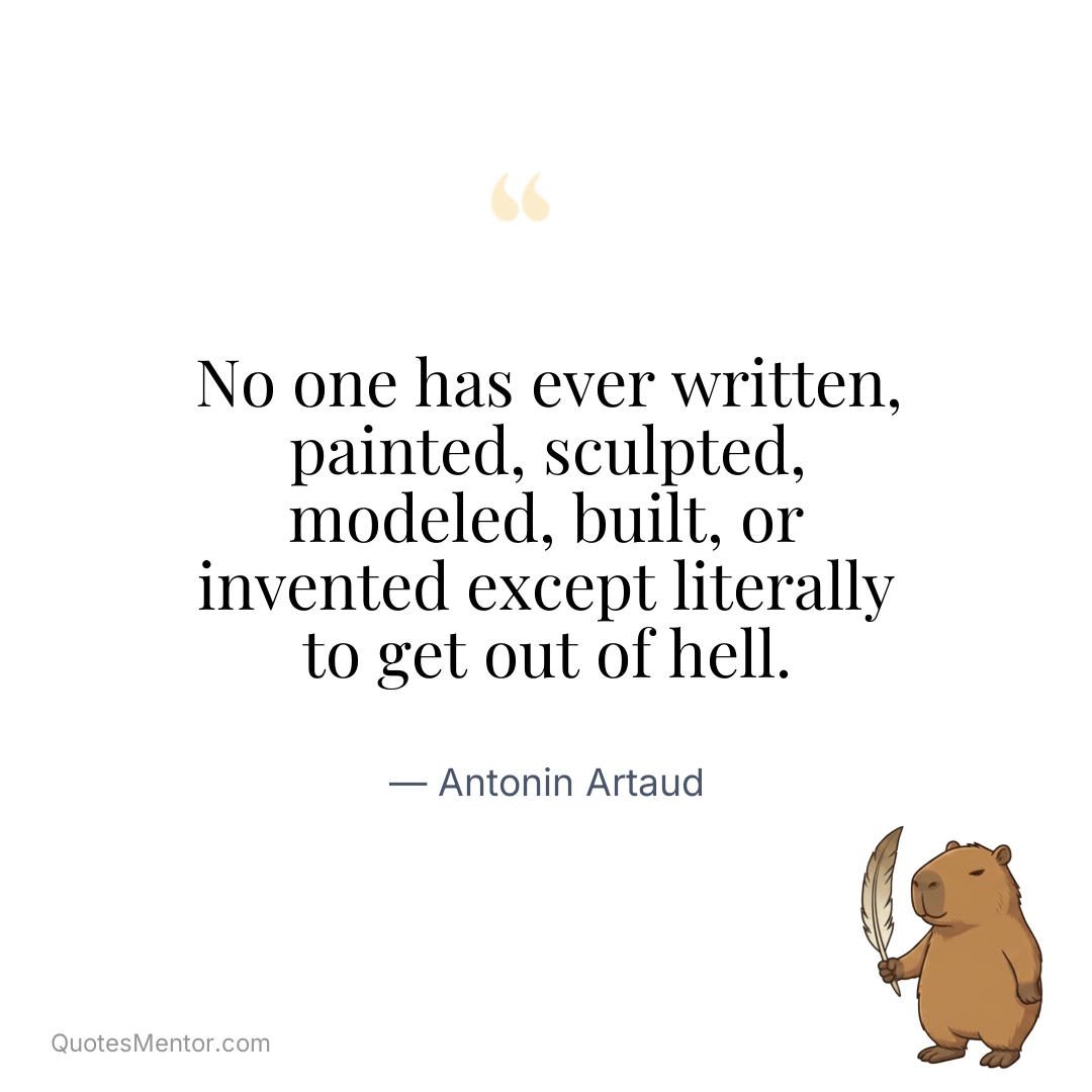 No one has ever written, painted, sculpted, modeled, built, or invented except literally to get out of hell. - Antonin Artaud