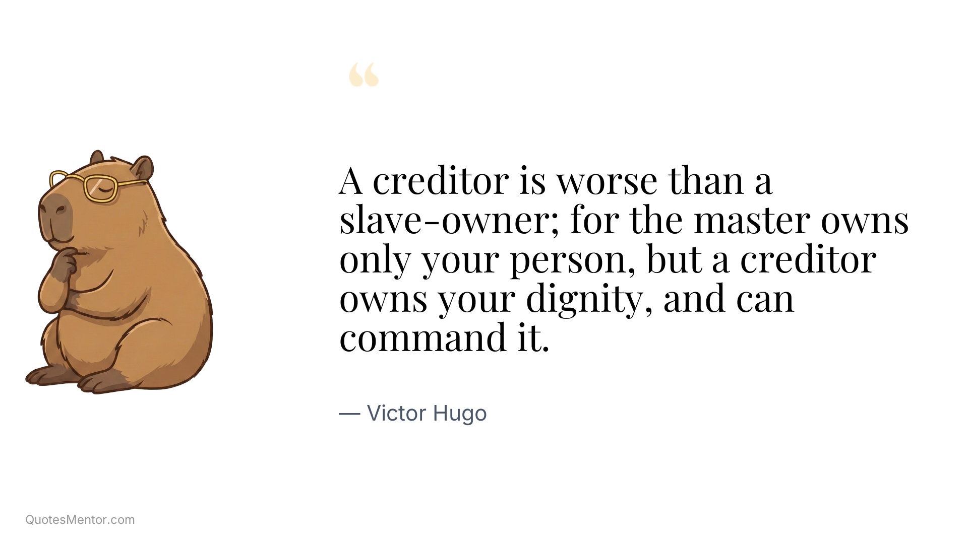 A creditor is worse than a slave-owner; for the master owns only your person, but a creditor owns your dignity, and can command it. - Victor Hugo