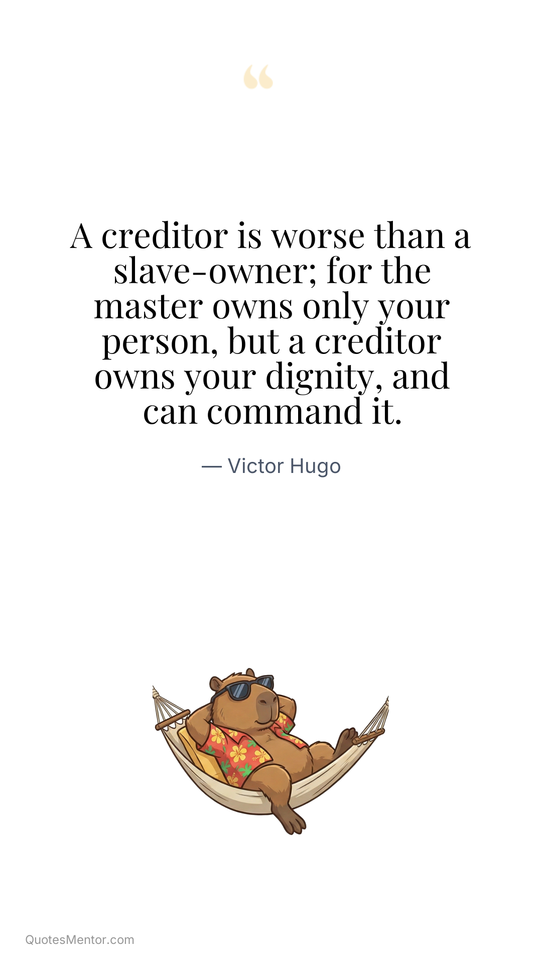 A creditor is worse than a slave-owner; for the master owns only your person, but a creditor owns your dignity, and can command it. - Victor Hugo