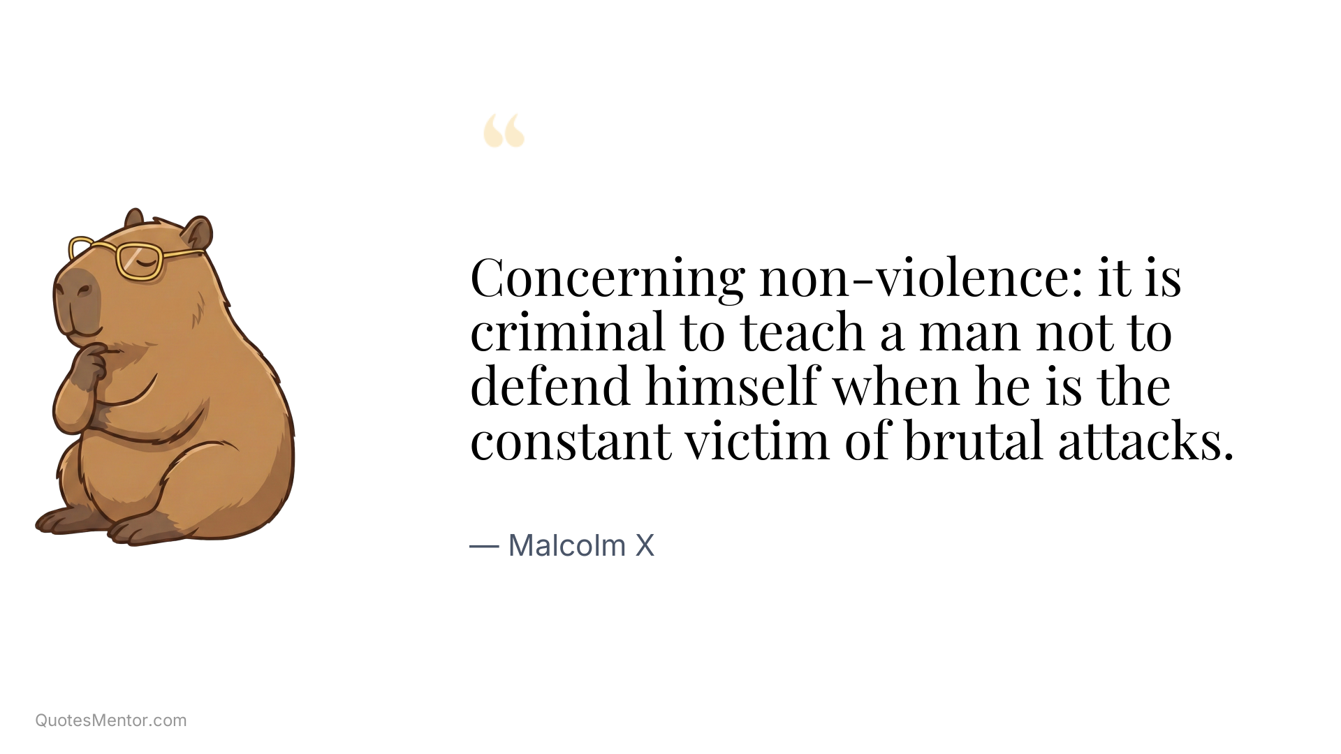 Concerning non-violence: it is criminal to teach a man not to defend himself when he is the constant victim of brutal attacks. - Malcolm X