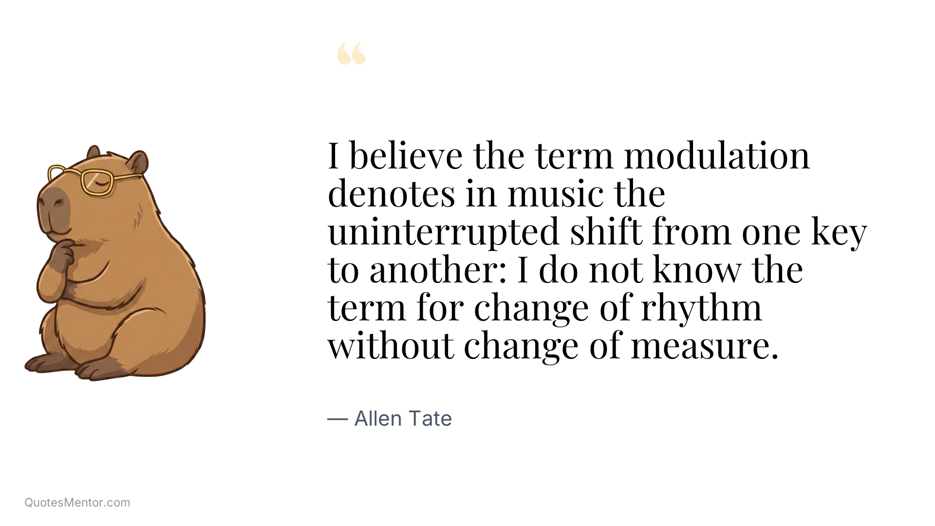 I believe the term modulation denotes in music the uninterrupted shift from one key to another: I do not know the term for change of rhythm without change of measure. - Allen Tate