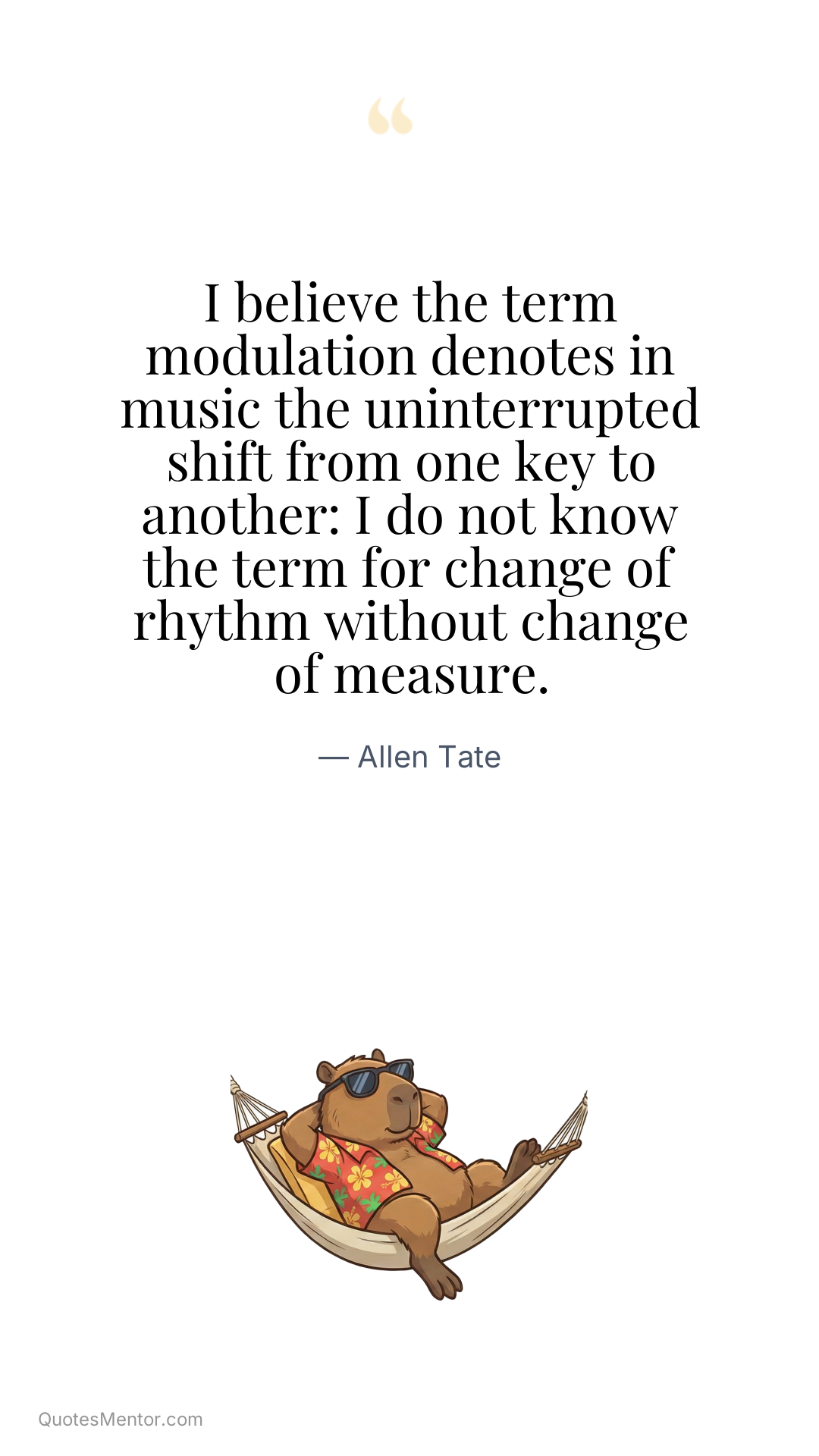 I believe the term modulation denotes in music the uninterrupted shift from one key to another: I do not know the term for change of rhythm without change of measure. - Allen Tate