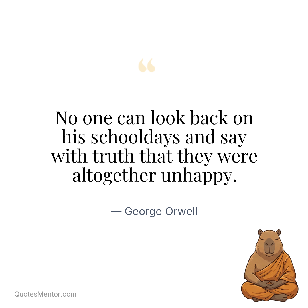No one can look back on his schooldays and say with truth that they were altogether unhappy. - George Orwell