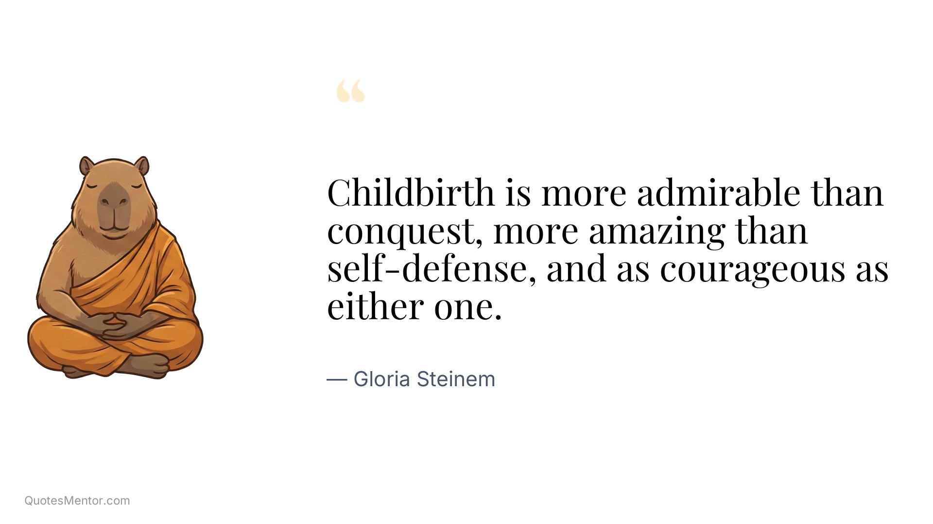 Childbirth is more admirable than conquest, more amazing than self-defense, and as courageous as either one. - Gloria Steinem