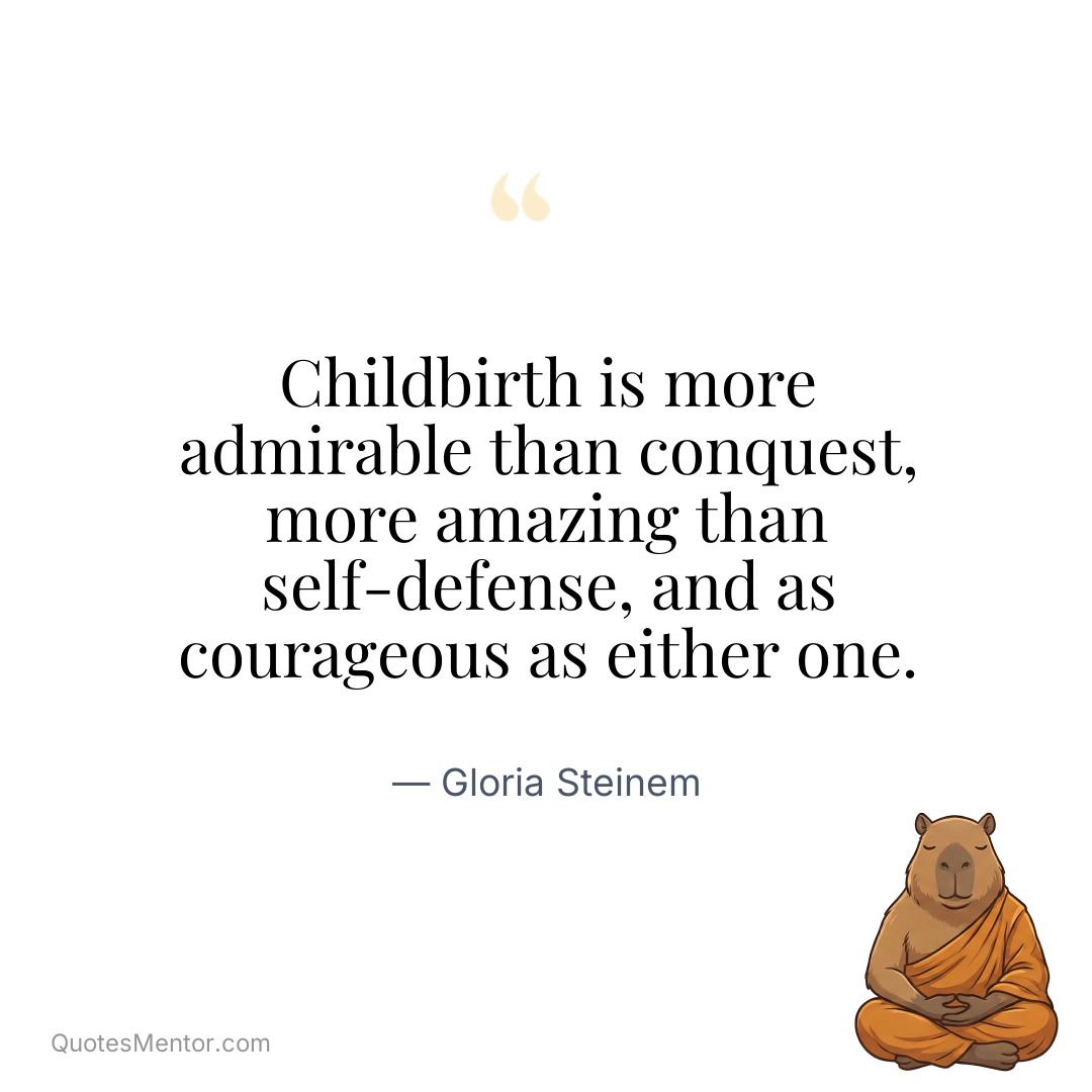 Childbirth is more admirable than conquest, more amazing than self-defense, and as courageous as either one. - Gloria Steinem