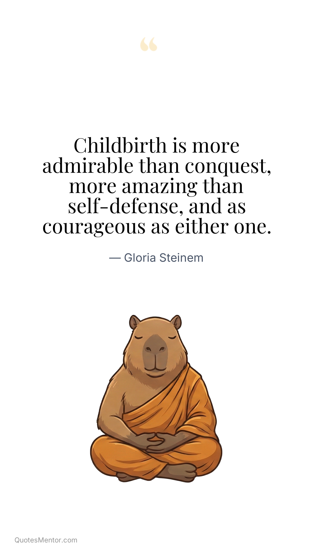 Childbirth is more admirable than conquest, more amazing than self-defense, and as courageous as either one. - Gloria Steinem