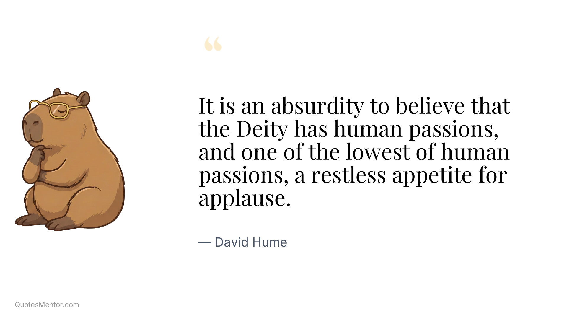 It is an absurdity to believe that the Deity has human passions, and one of the lowest of human passions, a restless appetite for applause. - David Hume