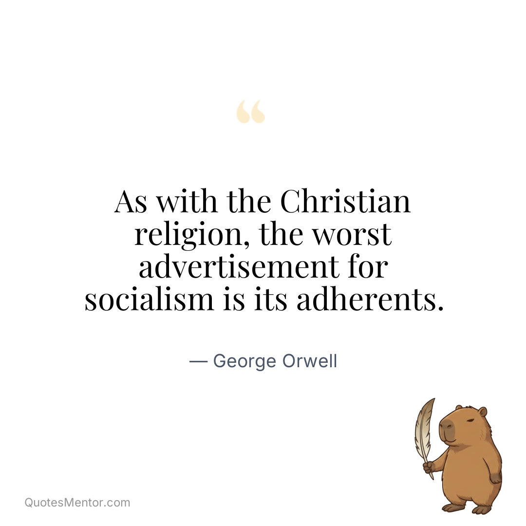 As with the Christian religion, the worst advertisement for socialism is its adherents. - George Orwell
