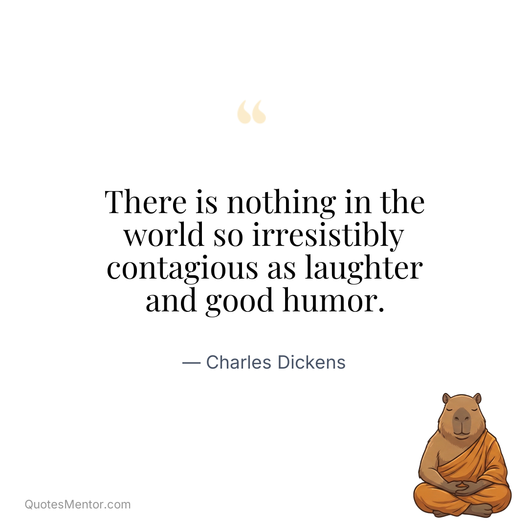 There is nothing in the world so irresistibly contagious as laughter and good humor. - Charles Dickens