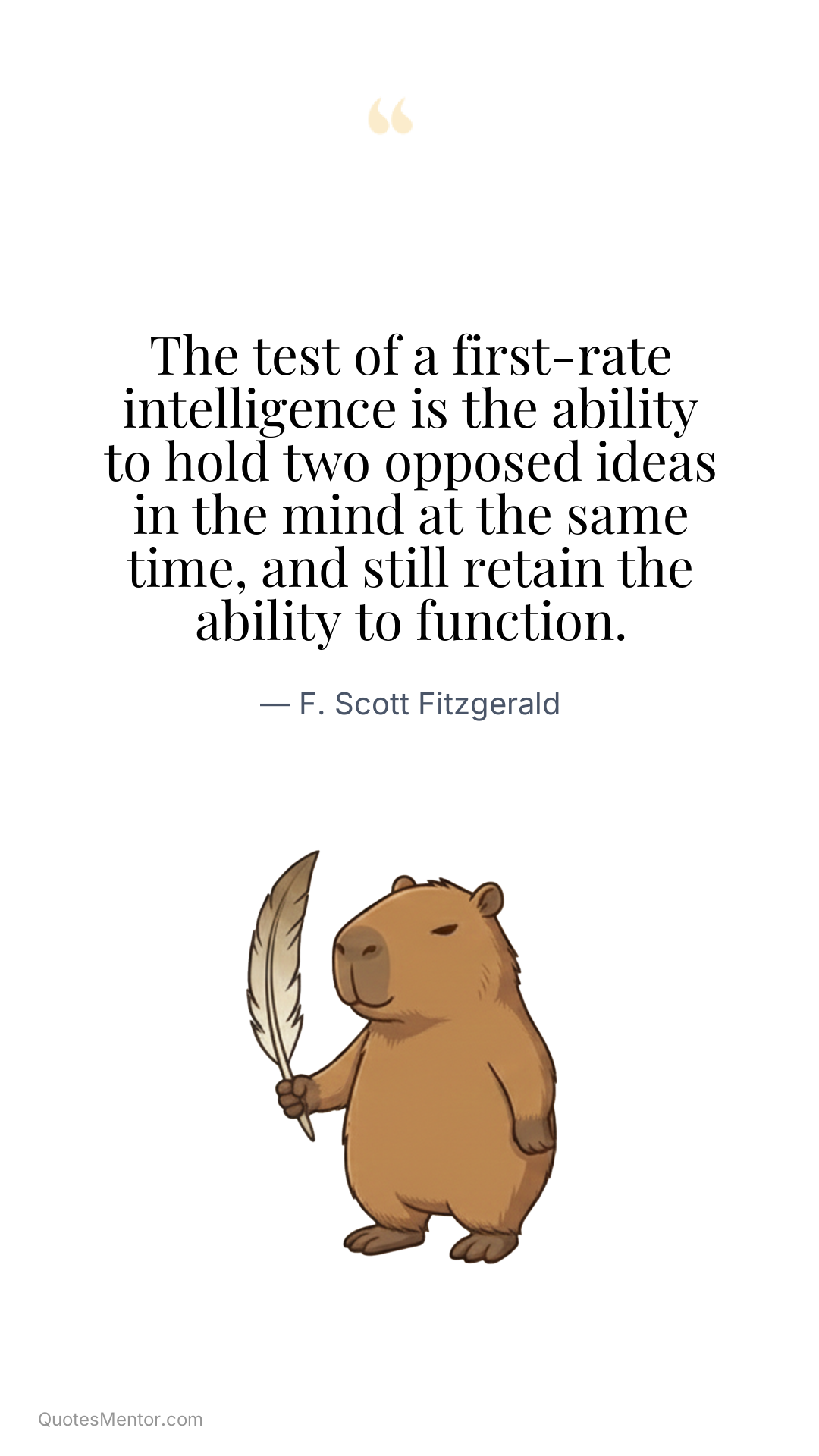 The test of a first-rate intelligence is the ability to hold two opposed ideas in the mind at the same time, and still retain the ability to function. - F. Scott Fitzgerald
