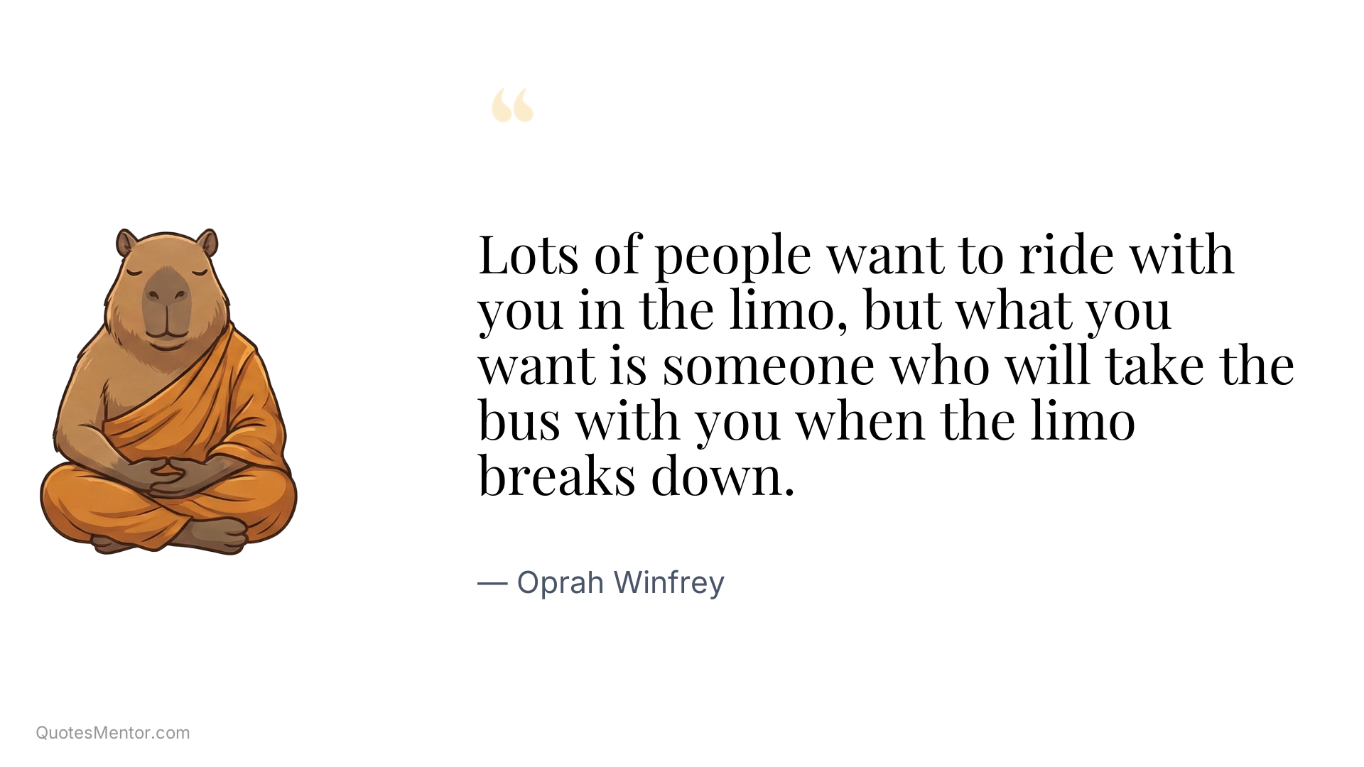 Lots of people want to ride with you in the limo, but what you want is someone who will take the bus with you when the limo breaks down. - Oprah Winfrey