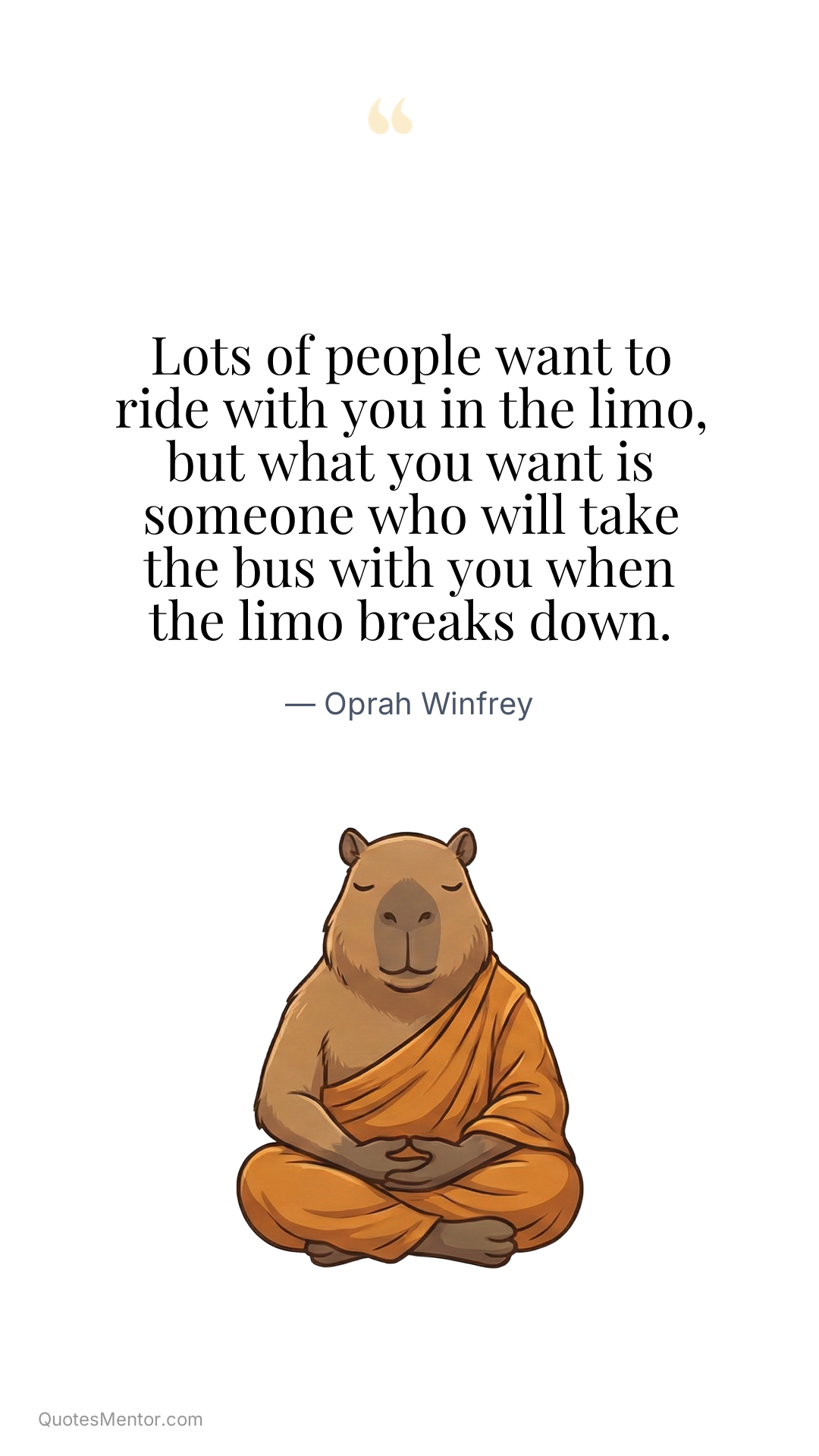 Lots of people want to ride with you in the limo, but what you want is someone who will take the bus with you when the limo breaks down. - Oprah Winfrey