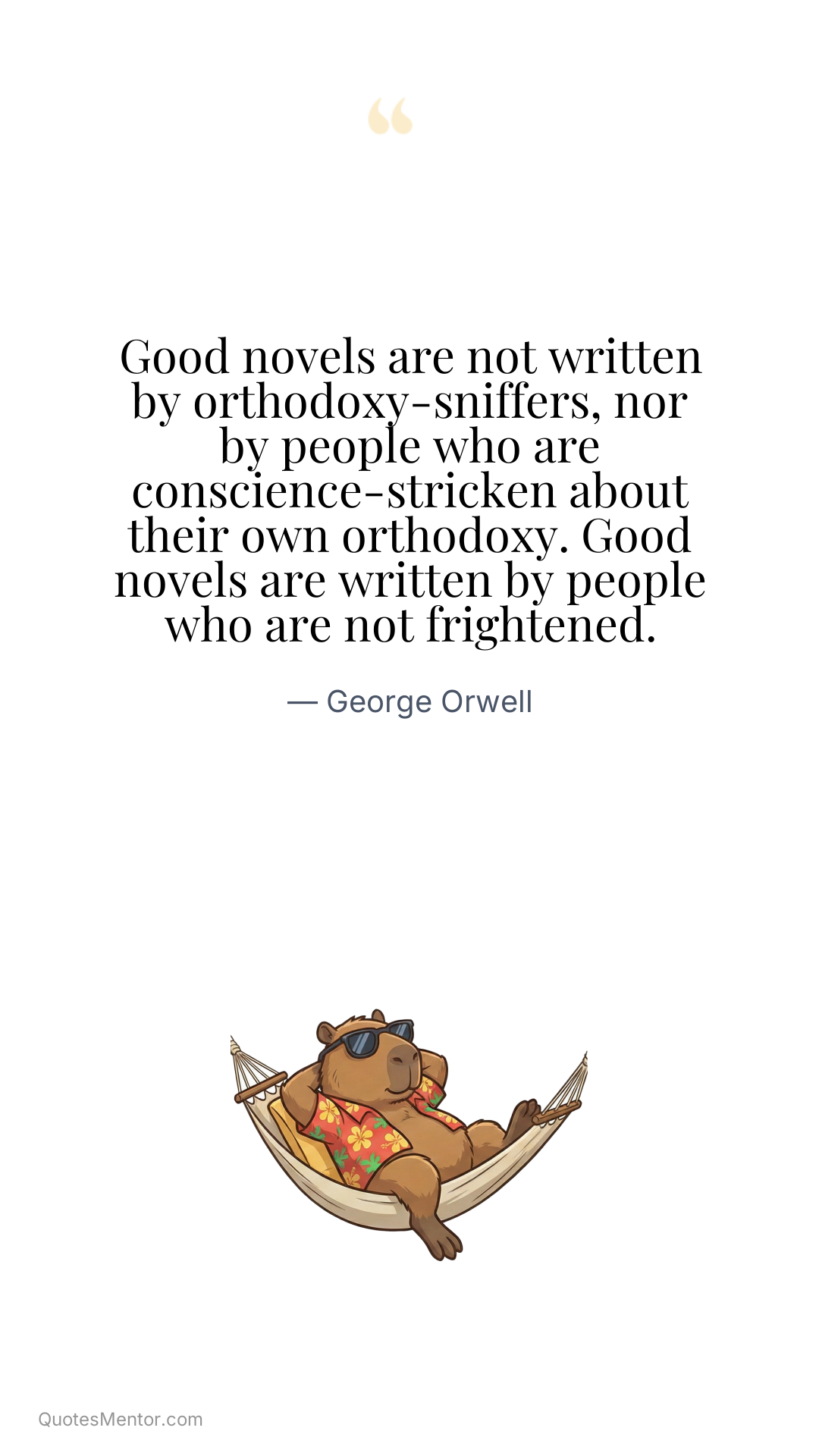 Good novels are not written by orthodoxy-sniffers, nor by people who are conscience-stricken about their own orthodoxy. Good novels are written by people who are not frightened. - George Orwell