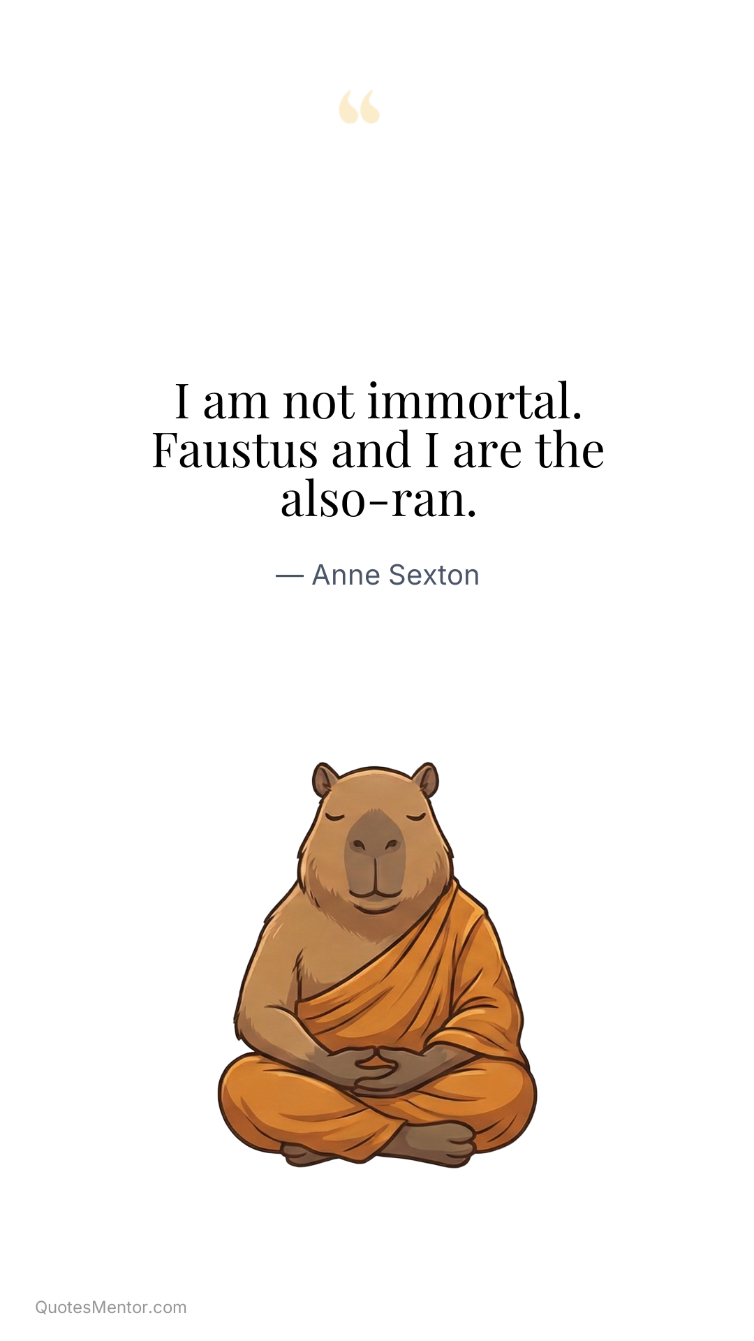 I am not immortal. Faustus and I are the also-ran. - Anne Sexton