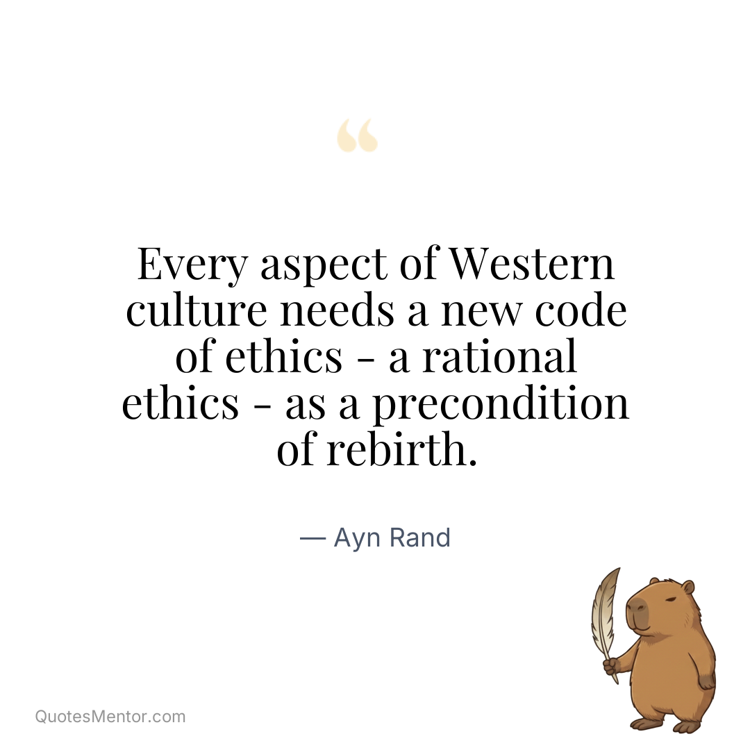 Every aspect of Western culture needs a new code of ethics - a rational ethics - as a precondition of rebirth. - Ayn Rand
