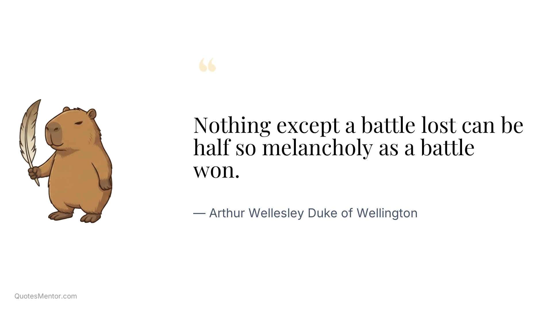Nothing except a battle lost can be half so melancholy as a battle won. - Arthur Wellesley Duke of Wellington