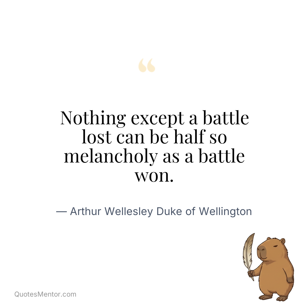 Nothing except a battle lost can be half so melancholy as a battle won. - Arthur Wellesley Duke of Wellington